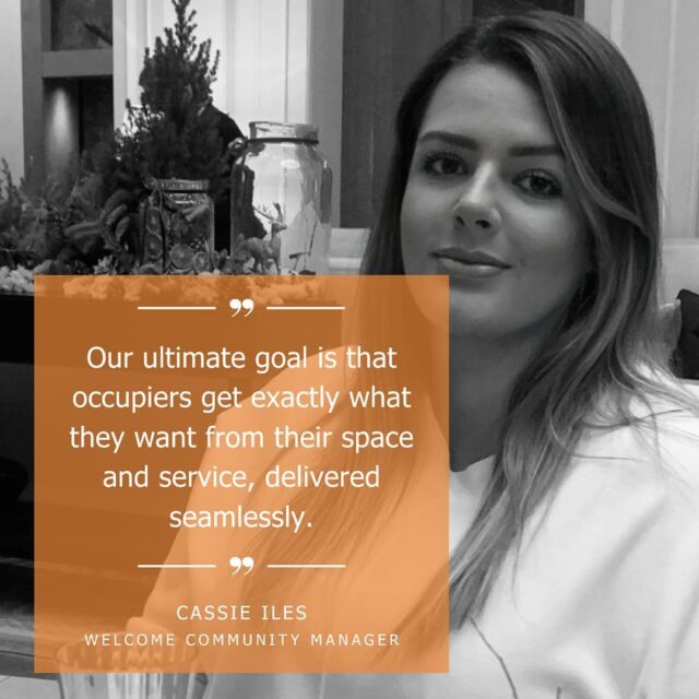 Meet Cassie Iles - Welcome Community Manager.
 
Cassie devises occupier experience and engagement and experience strategies for Workman’s Welcome portfolio. Working within the Welcome team and collaborating closely with all front-of-house personnel, Cassie leads communication and feedback programmes for individual assets and their occupiers, while delivering the highest standards of services, tailored to their needs.
 
‘Our role is all about human connection; understanding exactly what occupiers want. In some buildings, this may be the delivery of a jam-packed programme of lunchtime events or bespoke wellbeing initiatives. In others it may mean collaborating with occupiers to implement social initiatives with the local community; or we may be delivering any combination of these, Our ultimate goal is that occupiers get exactly what they want from their space and service, delivered seamlessly.”